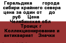 Геральдика № 15 города сибири крайнего севера цена за один от 25 до 55 руб. › Цена ­ 25 - Челябинская обл., Троицк г. Коллекционирование и антиквариат » Значки   